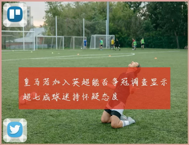 皇马若加入英超能否争冠调查显示超七成球迷持怀疑态度