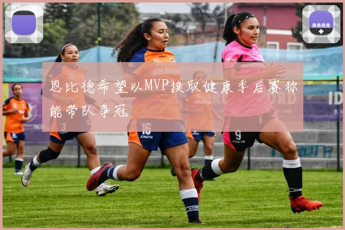 恩比德希望以MVP换取健康季后赛称能带队争冠