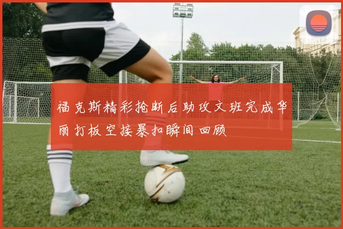 福克斯精彩抢断后助攻文班完成华丽打板空接暴扣瞬间回顾
