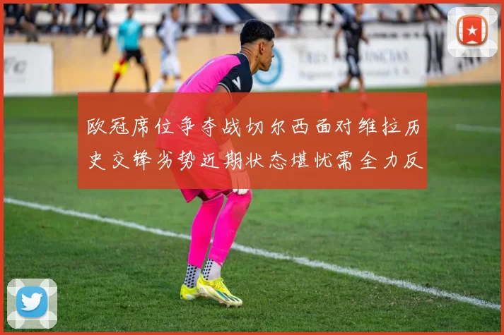 欧冠席位争夺战切尔西面对维拉历史交锋劣势近期状态堪忧需全力反弹