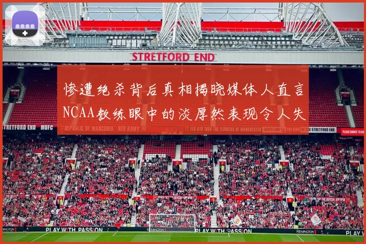 惨遭绝杀背后真相揭晓媒体人直言NCAA教练眼中的淡厚然表现令人失望