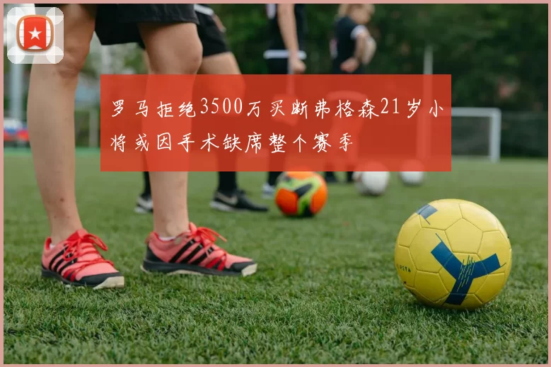 罗马拒绝3500万买断弗格森21岁小将或因手术缺席整个赛季
