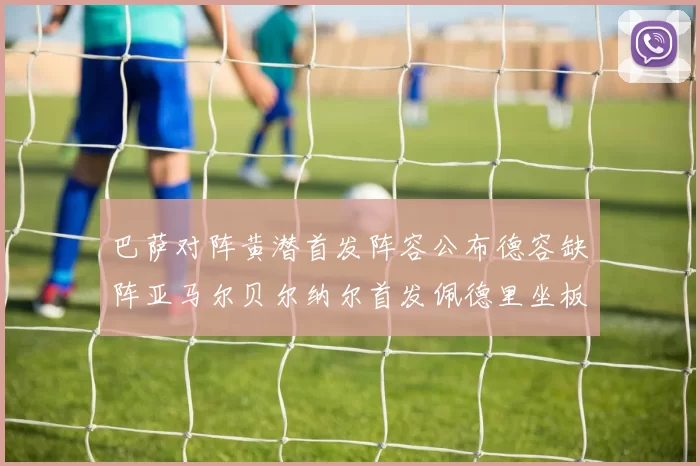 巴萨对阵黄潜首发阵容公布德容缺阵亚马尔贝尔纳尔首发佩德里坐板凳