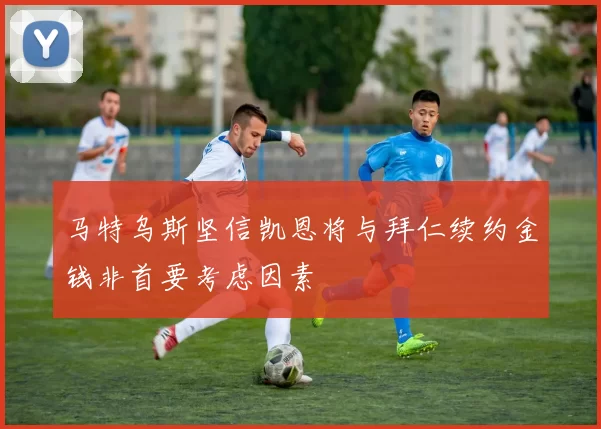 马特乌斯坚信凯恩将与拜仁续约金钱非首要考虑因素