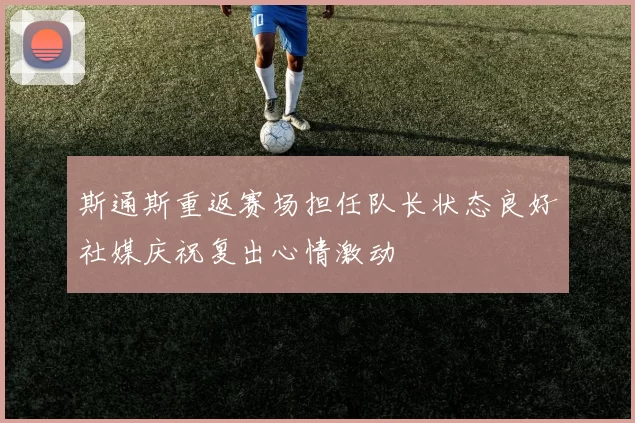 斯通斯重返赛场担任队长状态良好社媒庆祝复出心情激动
