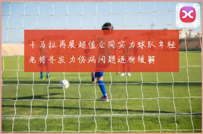卡马拉再展超值合同实力球队年轻老将齐发力伤病问题逐渐缓解
