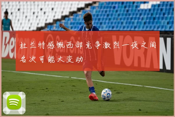杜兰特感慨西部竞争激烈一夜之间名次可能大变动
