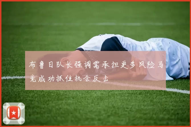 布鲁日队长强调需承担更多风险马竞成功抓住机会反击