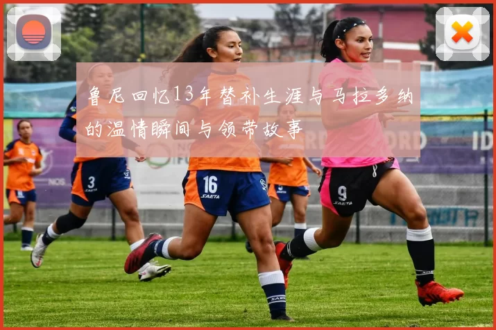 鲁尼回忆13年替补生涯与马拉多纳的温情瞬间与领带故事