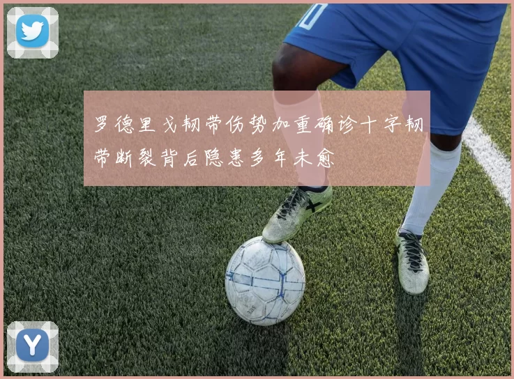 罗德里戈韧带伤势加重确诊十字韧带断裂背后隐患多年未愈