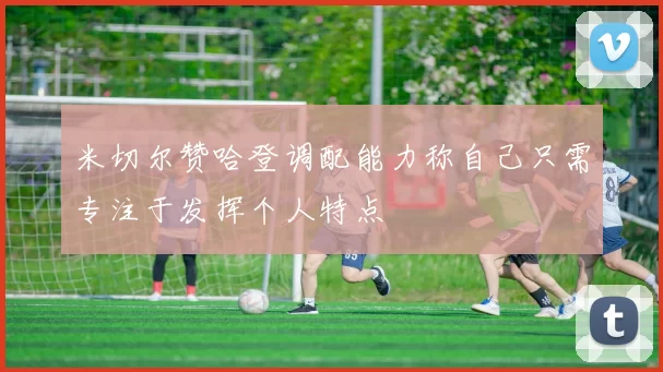 米切尔赞哈登调配能力称自己只需专注于发挥个人特点