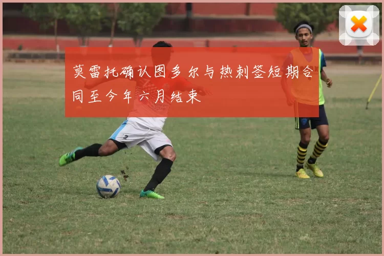 莫雷托确认图多尔与热刺签短期合同至今年六月结束