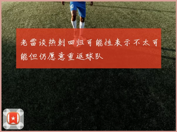 老雷谈热刺回归可能性表示不太可能但仍愿意重返球队