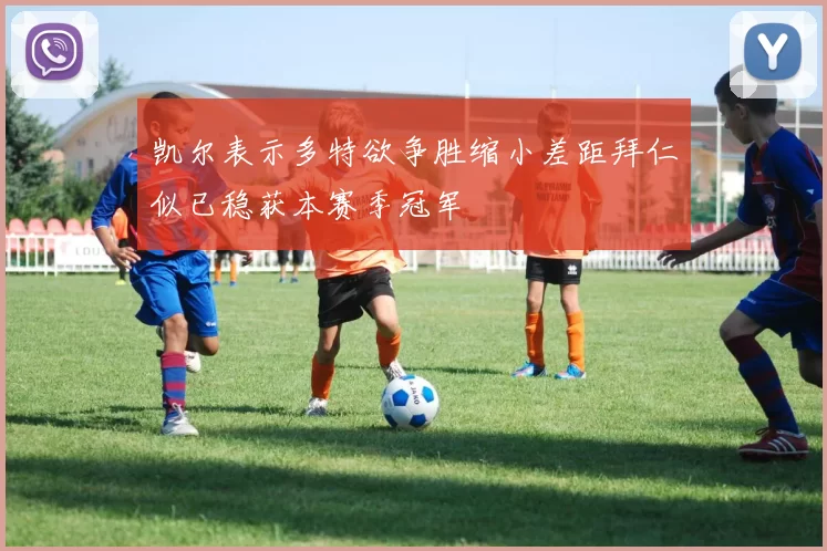 凯尔表示多特欲争胜缩小差距拜仁似已稳获本赛季冠军