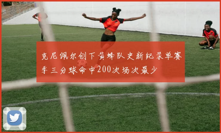 克尼佩尔创下黄蜂队史新纪录单赛季三分球命中200次场次最少