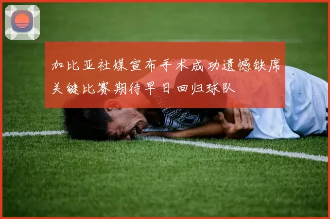 加比亚社媒宣布手术成功遗憾缺席关键比赛期待早日回归球队