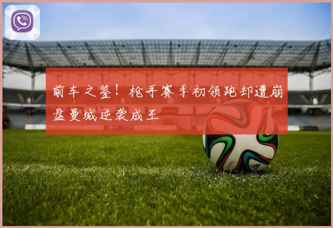 前车之鉴！枪手赛季初领跑却遭崩盘曼城逆袭成王