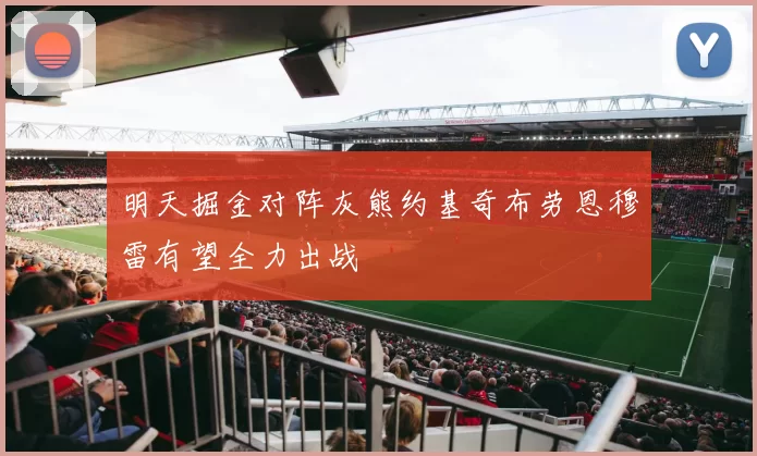 明天掘金对阵灰熊约基奇布劳恩穆雷有望全力出战