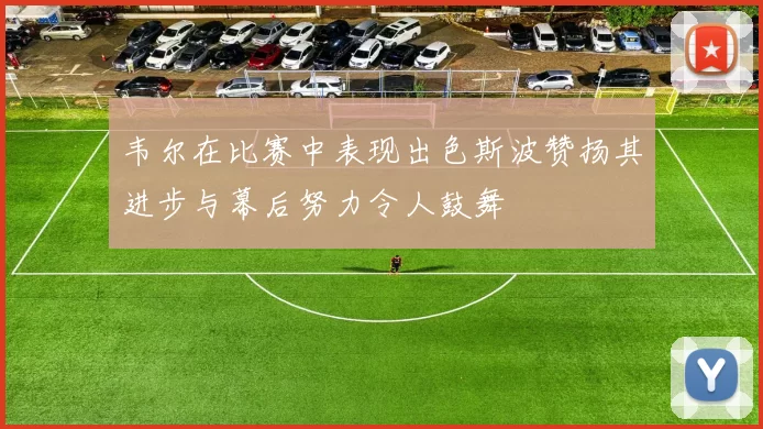 韦尔在比赛中表现出色斯波赞扬其进步与幕后努力令人鼓舞