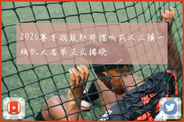 2026赛季战鼓即将擂响武汉三镇一线队大名单正式揭晓