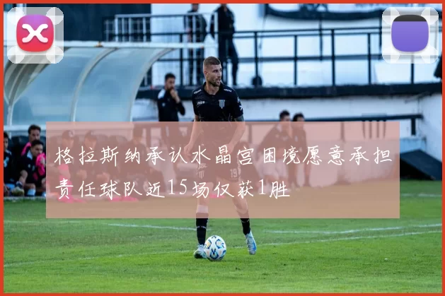 格拉斯纳承认水晶宫困境愿意承担责任球队近15场仅获1胜