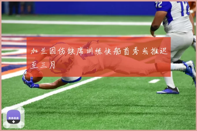加兰因伤缺席训练快船首秀或推迟至三月