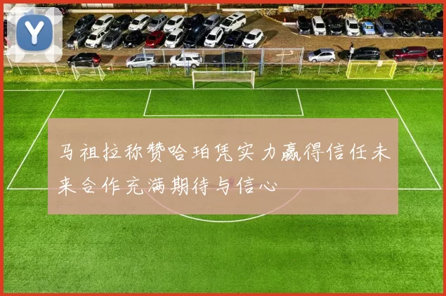 马祖拉称赞哈珀凭实力赢得信任未来合作充满期待与信心