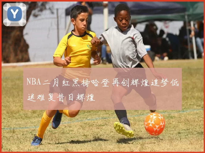 NBA二月红黑榜哈登再创辉煌追梦低迷难复昔日辉煌