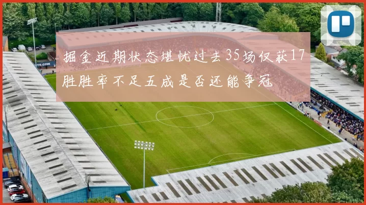 掘金近期状态堪忧过去35场仅获17胜胜率不足五成是否还能争冠