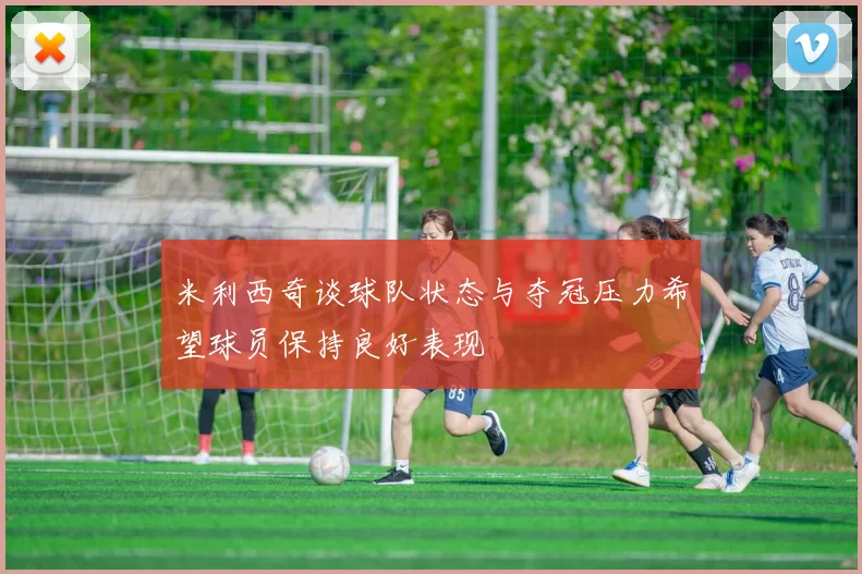 米利西奇谈球队状态与夺冠压力希望球员保持良好表现