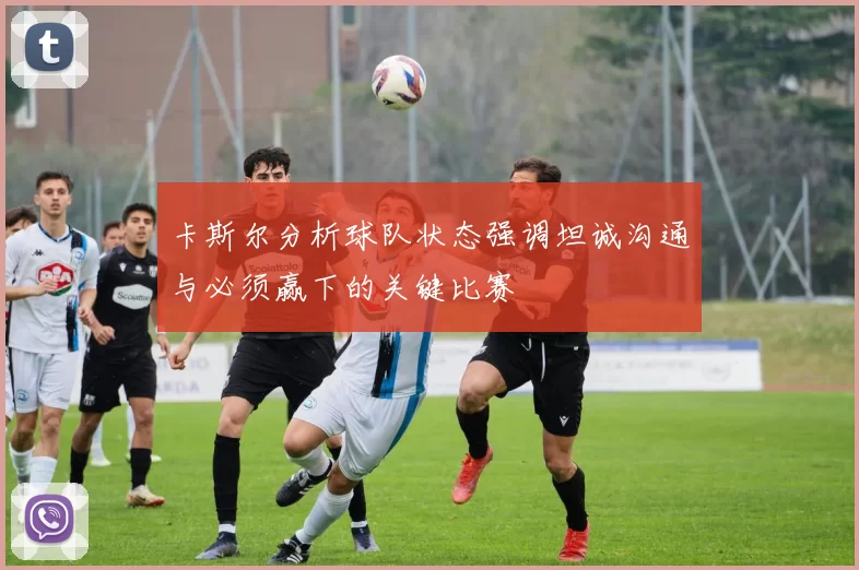 卡斯尔分析球队状态强调坦诚沟通与必须赢下的关键比赛