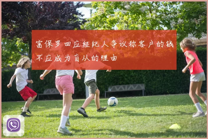富保罗回应经纪人争议称客户的钱不应成为盲从的理由