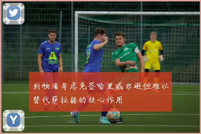 利物浦考虑免签哈里威尔逊但难以替代萨拉赫的核心作用
