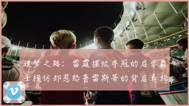追梦之路：雷霆摆烂夺冠的启示爵士模仿却惹怒普雷斯蒂的背后真相