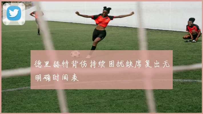 德里赫特背伤持续困扰缺席复出无明确时间表