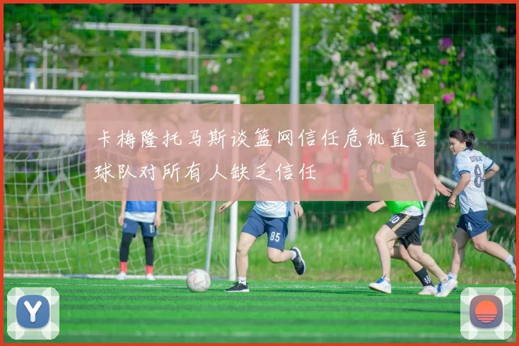 卡梅隆托马斯谈篮网信任危机直言球队对所有人缺乏信任