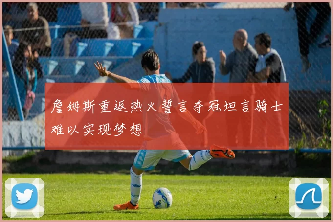 詹姆斯重返热火誓言夺冠坦言骑士难以实现梦想